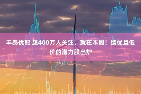 丰泰优配 超400万人关注，就在本周！绩优且低价的潜力股出炉