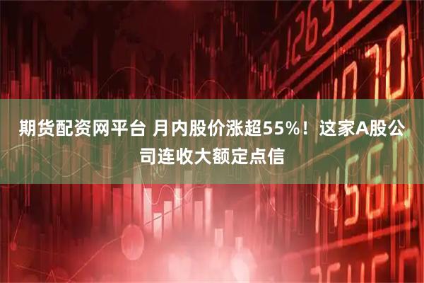 期货配资网平台 月内股价涨超55%！这家A股公司连收大额定点信