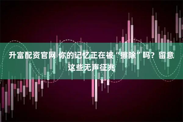 升富配资官网 你的记忆正在被“擦除”吗?留意这些无声征兆