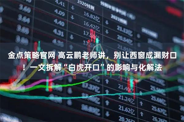 金点策略官网 高云鹏老师讲，别让西窗成漏财口！一文拆解“白虎开口”的影响与化解法