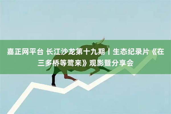 嘉正网平台 长江沙龙第十九期丨生态纪录片《在三多桥等鹭来》观影暨分享会