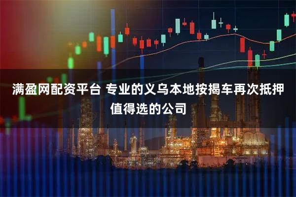 满盈网配资平台 专业的义乌本地按揭车再次抵押值得选的公司