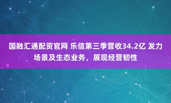 国融汇通配资官网 乐信第三季营收34.2亿 发力场景及生态业务,展现经营韧性
