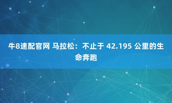 牛8速配官网 马拉松：不止于 42.195 公里的生命奔跑