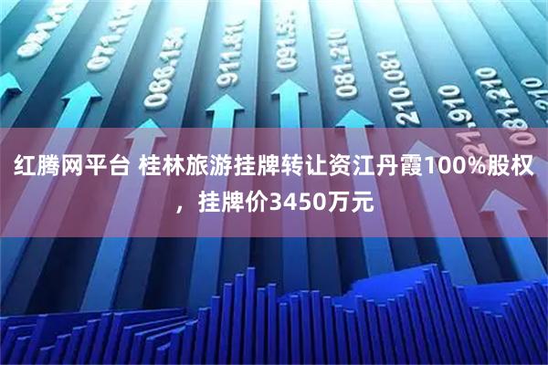 红腾网平台 桂林旅游挂牌转让资江丹霞100%股权，挂牌价3450万元