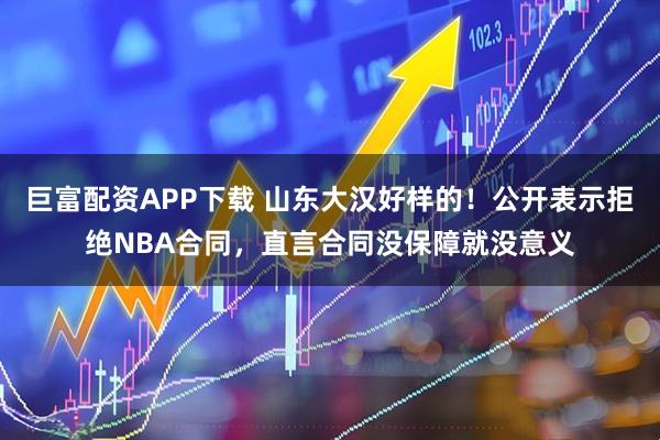 巨富配资APP下载 山东大汉好样的！公开表示拒绝NBA合同，直言合同没保障就没意义