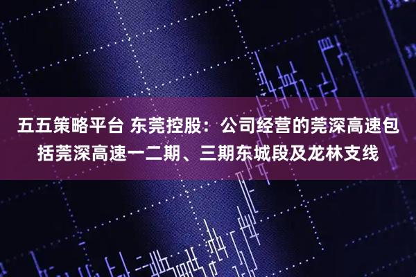 五五策略平台 东莞控股:公司经营的莞深高速包括莞深高速一二期、三期东城段及龙林支线