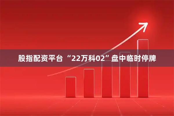 股指配资平台 “22万科02”盘中临时停牌