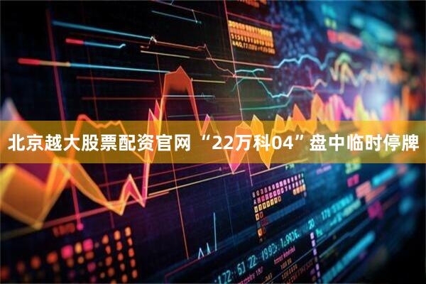 北京越大股票配资官网 “22万科04”盘中临时停牌