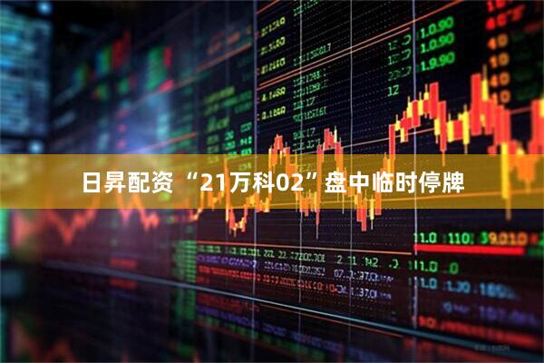 日昇配资 “21万科02”盘中临时停牌