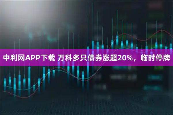 中利网APP下载 万科多只债券涨超20%，临时停牌