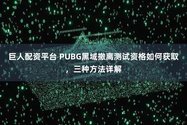 巨人配资平台 PUBG黑域撤离测试资格如何获取，三种方法详解