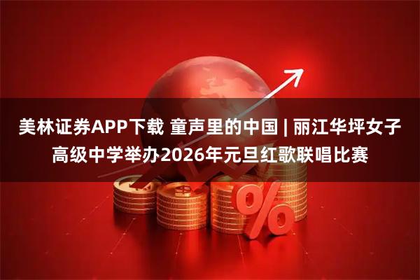 美林证券APP下载 童声里的中国 | 丽江华坪女子高级中学举办2026年元旦红歌联唱比赛