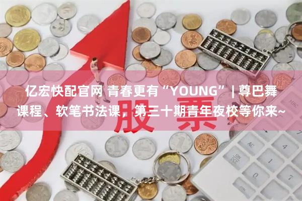 亿宏快配官网 青春更有“YOUNG” | 尊巴舞课程、软笔书法课，第三十期青年夜校等你来~