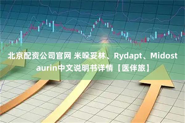 北京配资公司官网 米哚妥林、Rydapt、Midostaurin中文说明书详情【医伴旅】