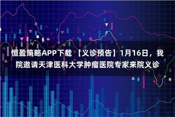 恒盈策略APP下载 【义诊预告】1月16日，我院邀请天津医科大学肿瘤医院专家来院义诊