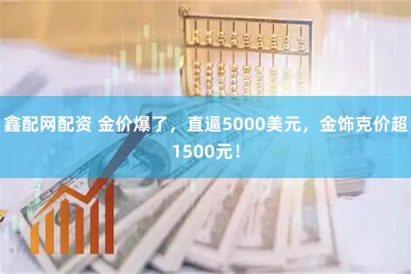 鑫配网配资 金价爆了，直逼5000美元，金饰克价超1500元！