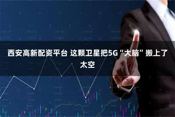 西安高新配资平台 这颗卫星把5G“大脑”搬上了太空