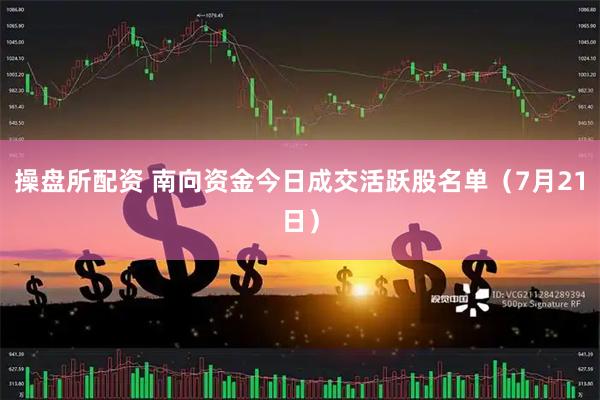 操盘所配资 南向资金今日成交活跃股名单(7月21日)