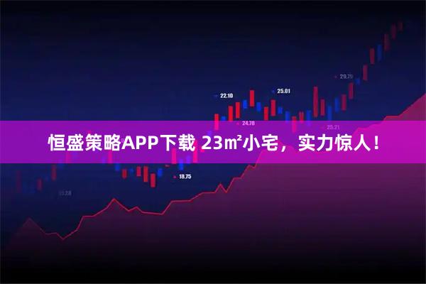 恒盛策略APP下载 23㎡小宅，实力惊人！